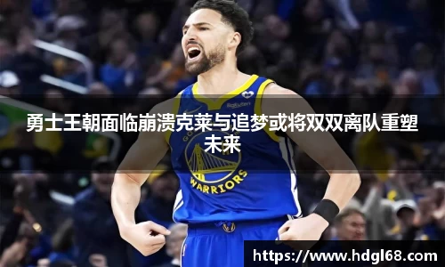 勇士王朝面临崩溃克莱与追梦或将双双离队重塑未来