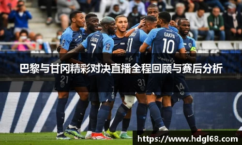 巴黎与甘冈精彩对决直播全程回顾与赛后分析